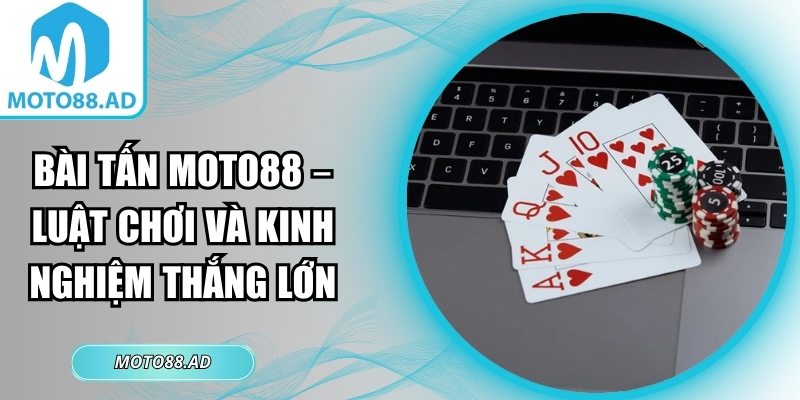 Bài Tấn Moto88 – Luật Chơi Và Kinh Nghiệm Thắng Lớn 5 bài Tấn Moto88