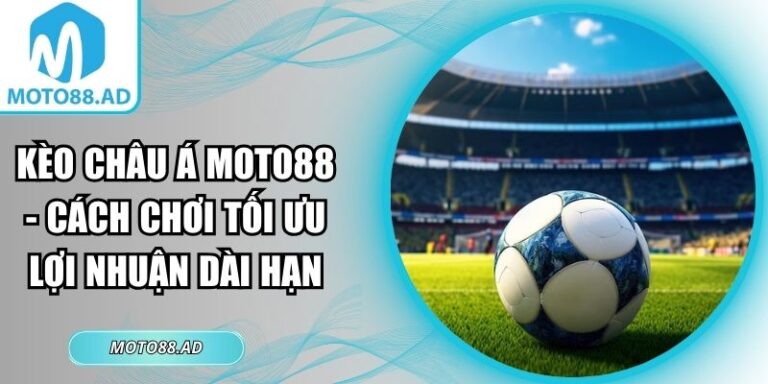Kèo châu Á Moto88 - Cách Chơi Tối Ưu Lợi Nhuận Dài Hạn 6 Kèo châu Á Moto88