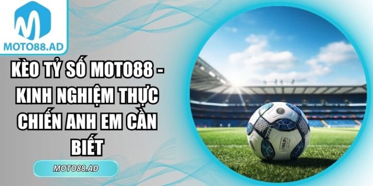 Kèo Tỷ Số Moto88 - Kinh Nghiệm Thực Chiến Anh Em Cần Biết 2 Kèo tỷ số Moto88